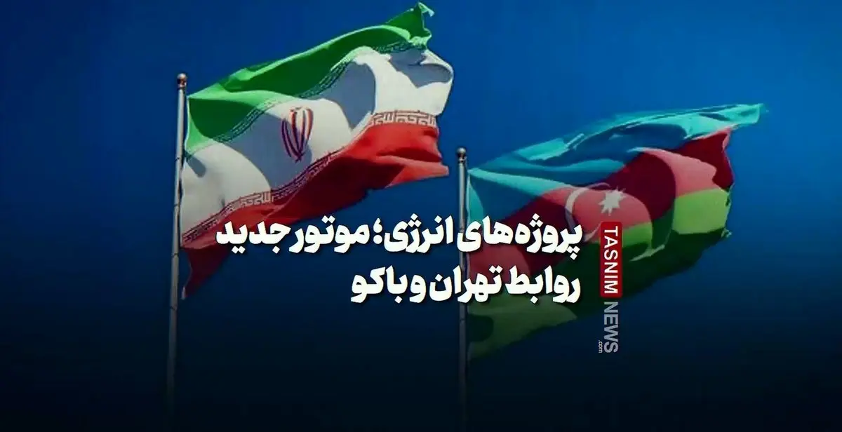 بازی بزرگ انرژی: موتور جدید روابط تهران و باکو، چه کسی را نگران می‌کند؟